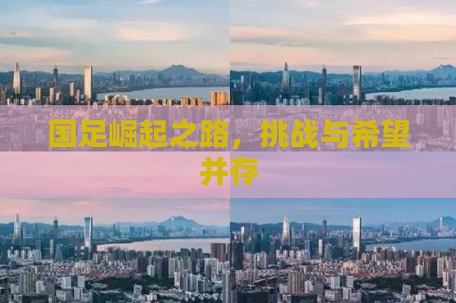 国足崛起之路，挑战与希望并存