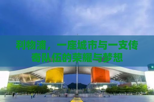 利物浦，一座城市与一支传奇队伍的荣耀与梦想