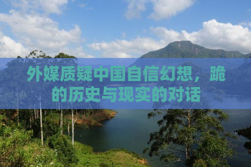 外媒质疑中国自信幻想，跪的历史与现实的对话