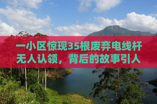 一小区惊现35根废弃电线杆无人认领，背后的故事引人深思