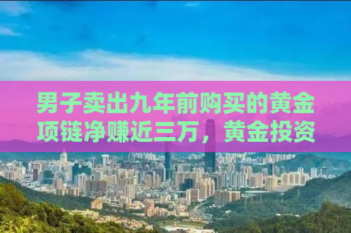 男子卖出九年前购买的黄金项链净赚近三万，黄金投资的智慧与机遇