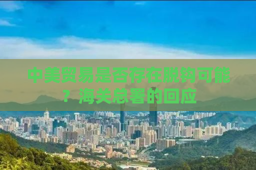中美贸易是否存在脱钩可能？海关总署的回应