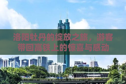 洛阳牡丹的绽放之旅，游客带回高铁上的惊喜与感动