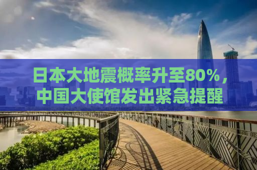 日本大地震概率升至80%，中国大使馆发出紧急提醒