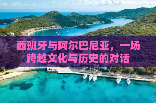 西班牙与阿尔巴尼亚，一场跨越文化与历史的对话