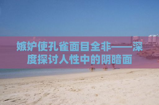 嫉妒使孔雀面目全非——深度探讨人性中的阴暗面
