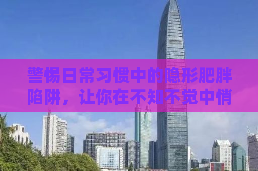 警惕日常习惯中的隐形肥胖陷阱，让你在不知不觉中悄悄变胖