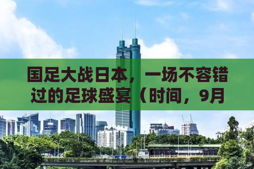 国足大战日本，一场不容错过的足球盛宴（时间，9月5日）