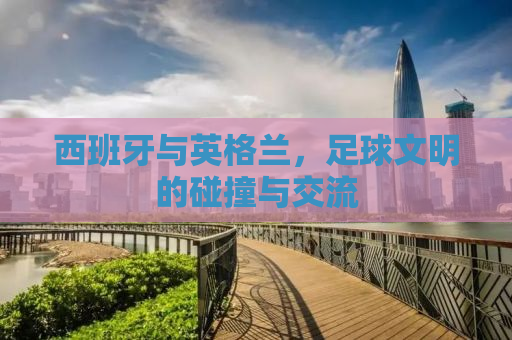 西班牙与英格兰，足球文明的碰撞与交流