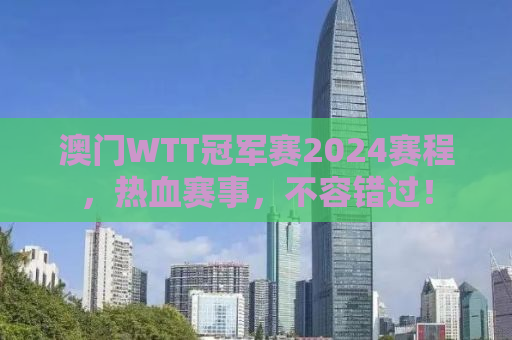 澳门WTT冠军赛2024赛程，热血赛事，不容错过！