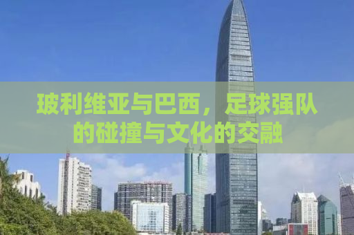 玻利维亚与巴西，足球强队的碰撞与文化的交融