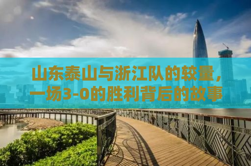 山东泰山与浙江队的较量，一场3-0的胜利背后的故事