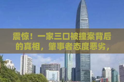震惊！一家三口被撞案背后的真相，肇事者态度恶劣，引发社会广泛关注与反思