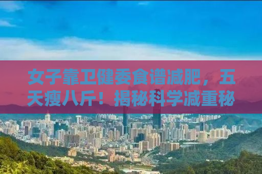 女子靠卫健委食谱减肥，五天瘦八斤！揭秘科学减重秘诀！