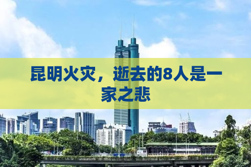 昆明火灾，逝去的8人是一家之悲