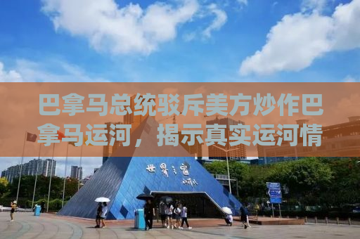 巴拿马总统驳斥美方炒作巴拿马运河，揭示真实运河情况与双边关系