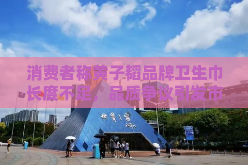 消费者称黄子韬品牌卫生巾长度不足，品质争议引发市场关注