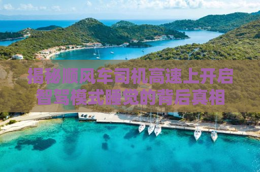 揭秘顺风车司机高速上开启智驾模式睡觉的背后真相