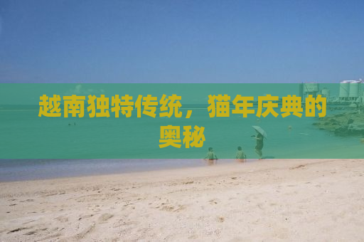 越南独特传统，猫年庆典的奥秘