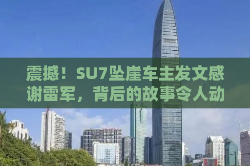 震撼！SU7坠崖车主发文感谢雷军，背后的故事令人动容！