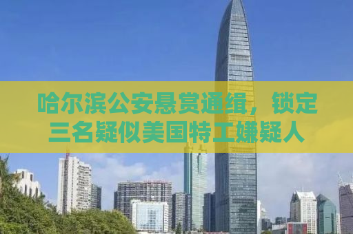 哈尔滨公安悬赏通缉，锁定三名疑似美国特工嫌疑人