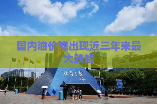 国内油价或出现近三年来最大跌幅