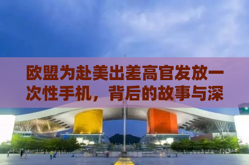 欧盟为赴美出差高官发放一次性手机，背后的故事与深层意义