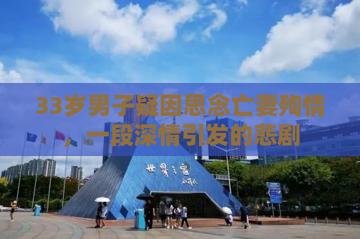 33岁男子疑因思念亡妻殉情，一段深情引发的悲剧