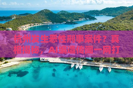杭州发生恶性刑事案件？真相揭秘，AI编造传闻一网打尽