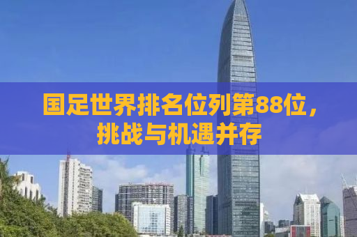 国足世界排名位列第88位，挑战与机遇并存