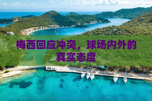 梅西回应冲突，球场内外的真实态度