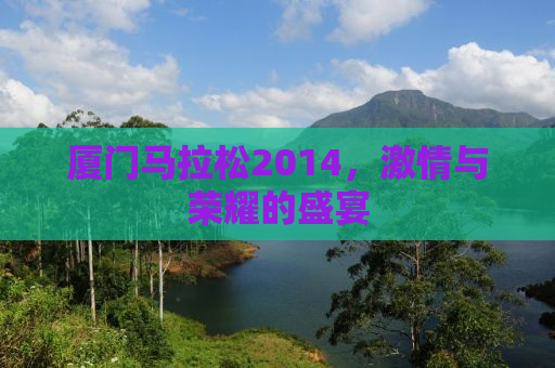 厦门马拉松2014，激情与荣耀的盛宴