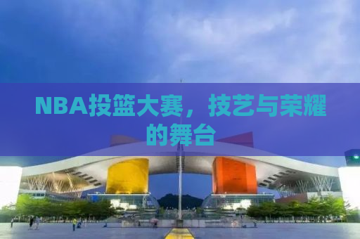 NBA投篮大赛，技艺与荣耀的舞台
