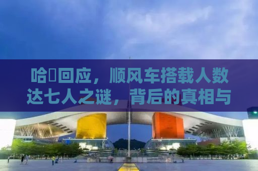 哈啰回应，顺风车搭载人数达七人之谜，背后的真相与启示