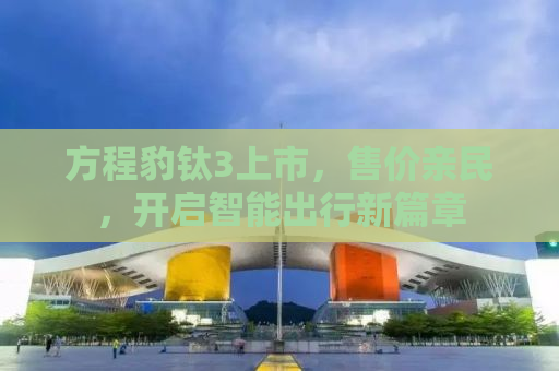 方程豹钛3上市，售价亲民，开启智能出行新篇章