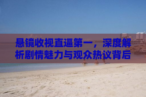 悬镜收视直逼第一，深度解析剧情魅力与观众热议背后的原因