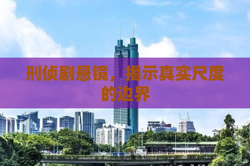 刑侦剧悬镜，揭示真实尺度的边界