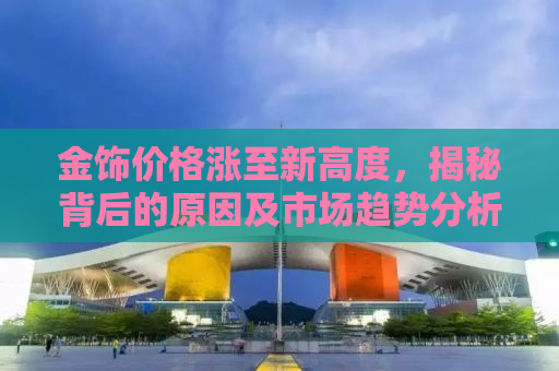 金饰价格涨至新高度，揭秘背后的原因及市场趋势分析