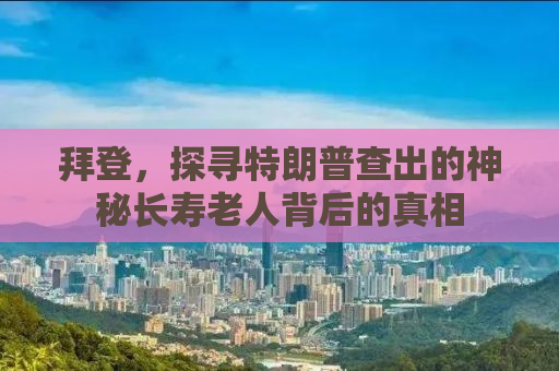 拜登，探寻特朗普查出的神秘长寿老人背后的真相
