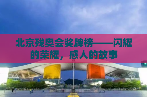北京残奥会奖牌榜——闪耀的荣耀，感人的故事