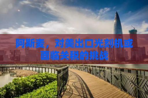 阿斯麦，对美出口光刻机或面临关税的挑战