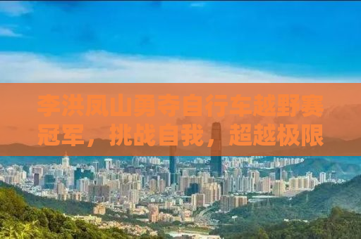 李洪凤山勇夺自行车越野赛冠军，挑战自我，超越极限
