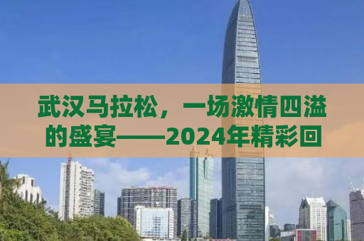武汉马拉松，一场激情四溢的盛宴——2024年精彩回顾