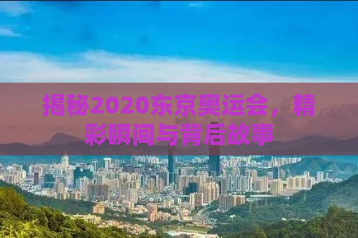 揭秘2020东京奥运会，精彩瞬间与背后故事