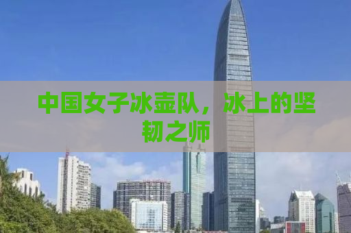中国女子冰壶队，冰上的坚韧之师