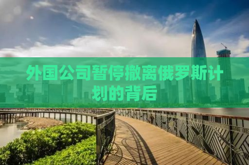 外国公司暂停撤离俄罗斯计划的背后