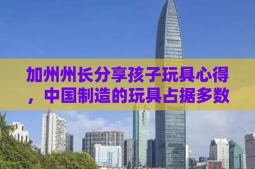 加州州长分享孩子玩具心得，中国制造的玩具占据多数地位
