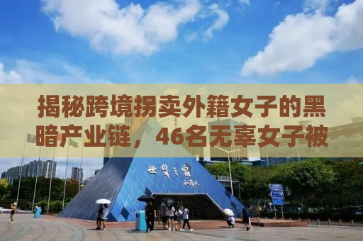 揭秘跨境拐卖外籍女子的黑暗产业链，46名无辜女子被拐卖入境，沦为婚姻交易的牺牲品