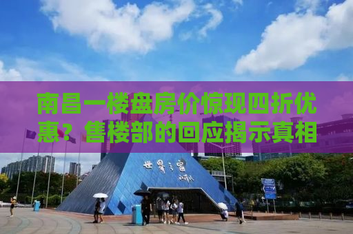 南昌一楼盘房价惊现四折优惠？售楼部的回应揭示真相
