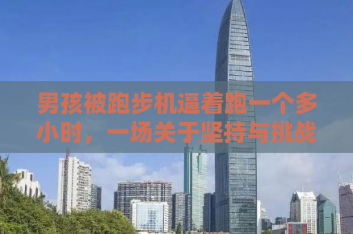 男孩被跑步机逼着跑一个多小时，一场关于坚持与挑战的较量